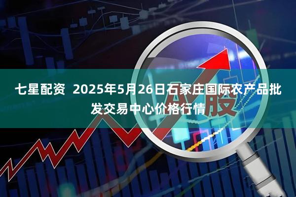 七星配资  2025年5月26日石家庄国际农产品批发交易中心价格行情