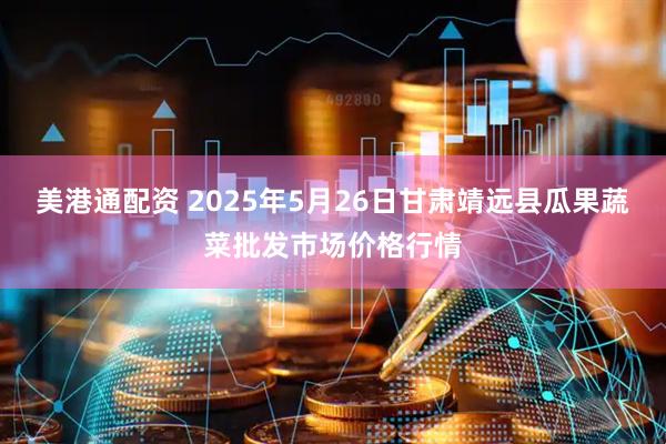 美港通配资 2025年5月26日甘肃靖远县瓜果蔬菜批发市场价格行情
