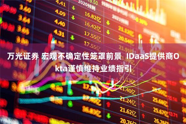 万光证券 宏观不确定性笼罩前景  IDaaS提供商Okta谨慎维持业绩指引