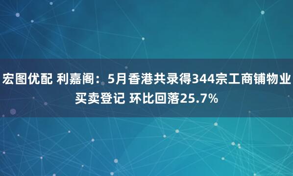 宏图优配 利嘉阁：5月香港共录得344宗工商铺物业买卖登记 环比回落25.7%