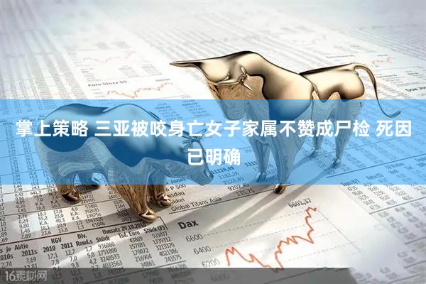 掌上策略 三亚被咬身亡女子家属不赞成尸检 死因已明确