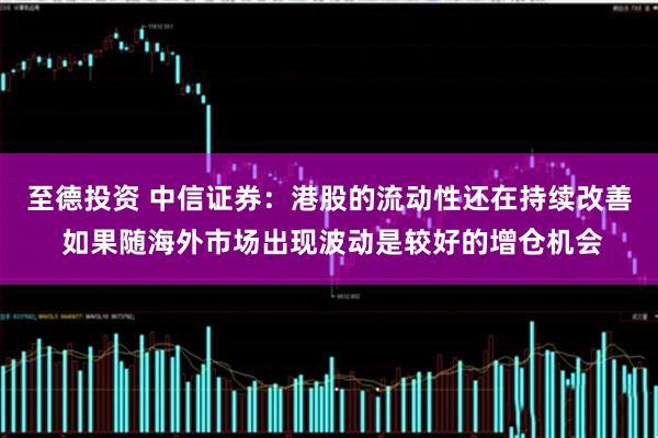至德投资 中信证券：港股的流动性还在持续改善 如果随海外市场出现波动是较好的增仓机会