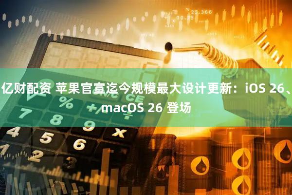 亿财配资 苹果官宣迄今规模最大设计更新：iOS 26、macOS 26 登场