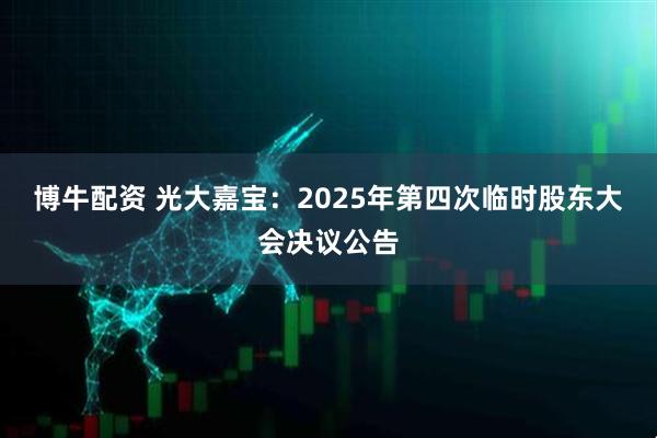 博牛配资 光大嘉宝：2025年第四次临时股东大会决议公告