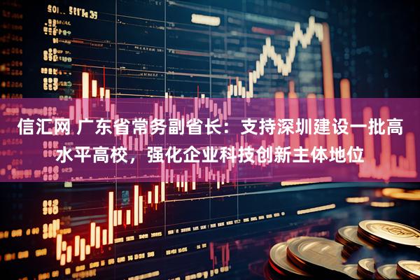 信汇网 广东省常务副省长：支持深圳建设一批高水平高校，强化企业科技创新主体地位