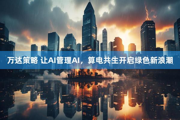 万达策略 让AI管理AI，算电共生开启绿色新浪潮