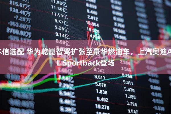 本信选配 华为乾崑智驾扩张至豪华燃油车，上汽奥迪A5L Sportback登场