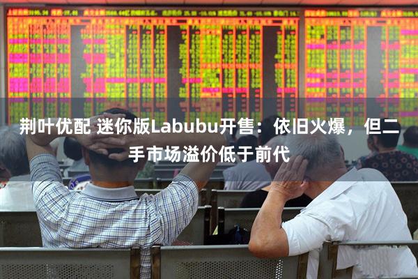 荆叶优配 迷你版Labubu开售：依旧火爆，但二手市场溢价低于前代