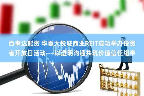 百事达配资 华夏大悦城商业REIT成功举办投资者开放日活动——以透明沟通共筑价值信任纽带