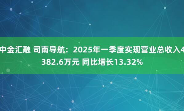 中金汇融 司南导航：2025年一季度实现营业总收入4382.6万元 同比增长13.32%