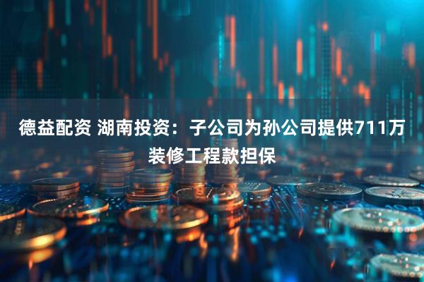 德益配资 湖南投资：子公司为孙公司提供711万装修工程款担保