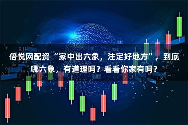 倍悦网配资 “家中出六象，注定好地方”，到底哪六象，有道理吗？看看你家有吗？