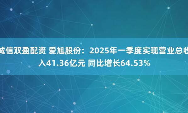 诚信双盈配资 爱旭股份：2025年一季度实现营业总收入41.36亿元 同比增长64.53%