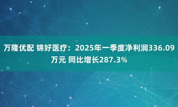 万隆优配 锦好医疗：2025年一季度净利润336.09万元 同比增长287.3%