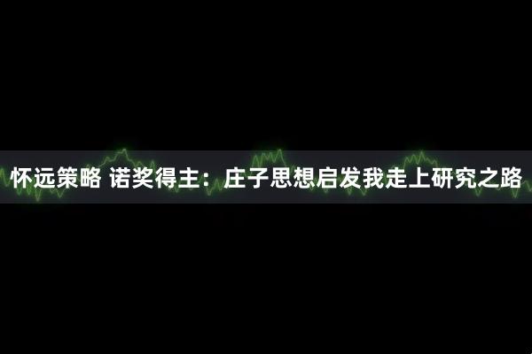 怀远策略 诺奖得主：庄子思想启发我走上研究之路