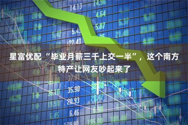 星富优配 “毕业月薪三千上交一半”，这个南方特产让网友吵起来了