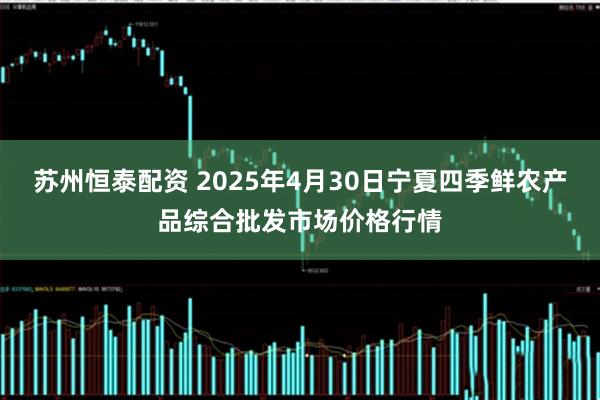 苏州恒泰配资 2025年4月30日宁夏四季鲜农产品综合批发市场价格行情