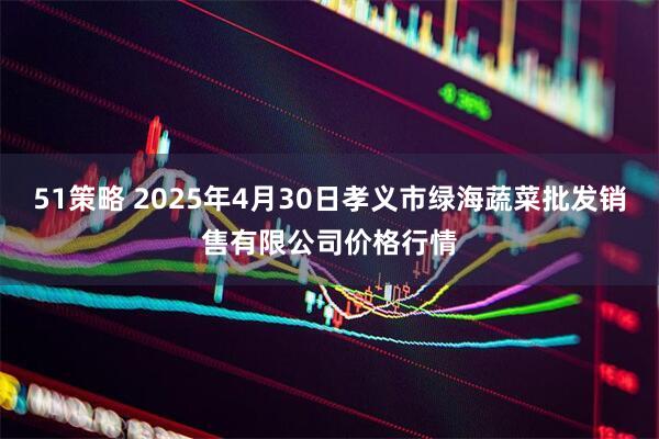 51策略 2025年4月30日孝义市绿海蔬菜批发销售有限公司价格行情