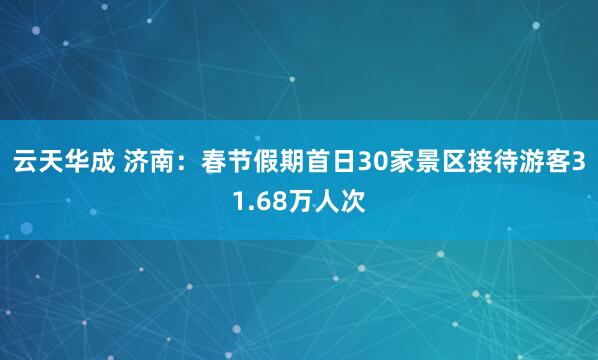 云天华成 济南：春节假期首日30家景区接待游客31.68万人次