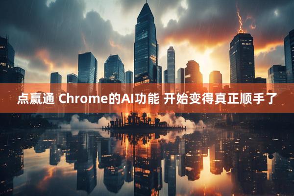 点赢通 Chrome的AI功能 开始变得真正顺手了